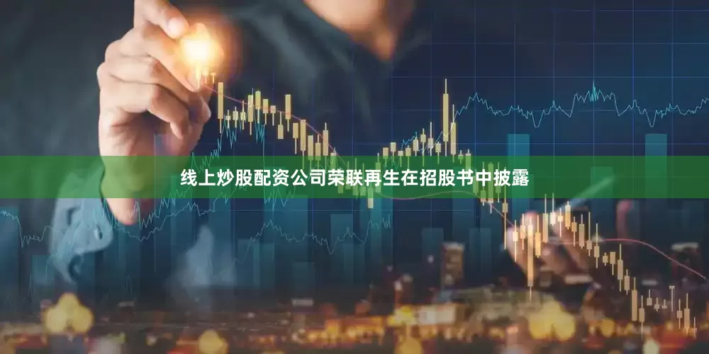 线上炒股配资公司荣联再生在招股书中披露