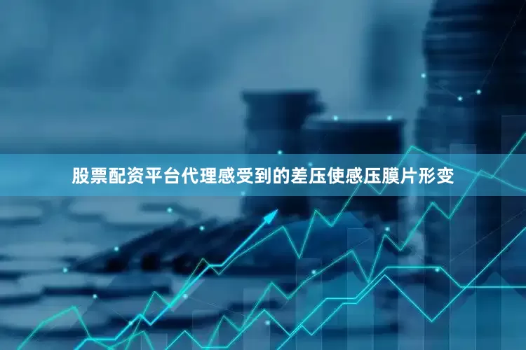 股票配资平台代理感受到的差压使感压膜片形变