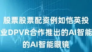 股票股票配资例如恺英投资企业DPVR合作推出的AI智能眼镜