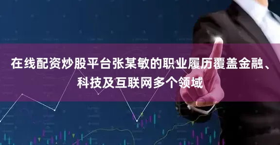 在线配资炒股平台张某敏的职业履历覆盖金融、科技及互联网多个领域