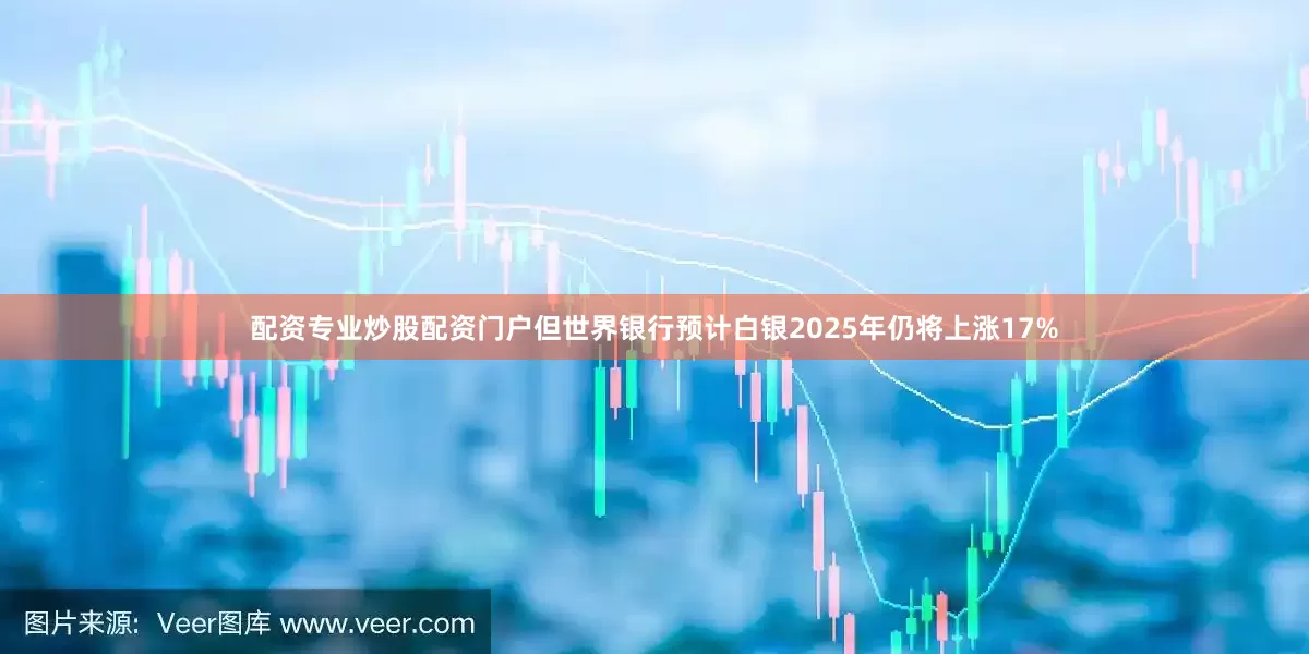 配资专业炒股配资门户但世界银行预计白银2025年仍将上涨17%