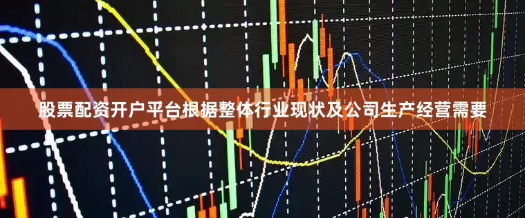 股票配资开户平台根据整体行业现状及公司生产经营需要