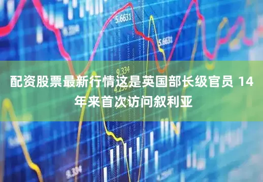 配资股票最新行情这是英国部长级官员 14 年来首次访问叙利亚