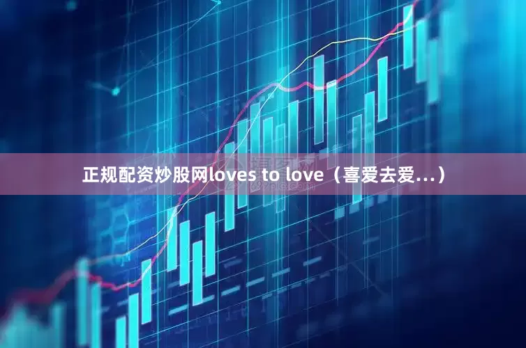 正规配资炒股网loves to love（喜爱去爱…）